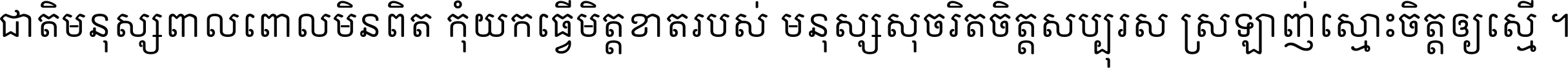 ជាតិ​មនុស្ស​ពាល​ពោល​មិន​ពិត កុំ​យក​ធ្វើ​មិត្ត​ខាត​របស់ មនុស្ស​សុចរិត​ចិត្ត​សប្បុរស ស្រឡាញ់​ស្មោះ​ចិត្ត​ឲ្យ​ស្មើ ។
