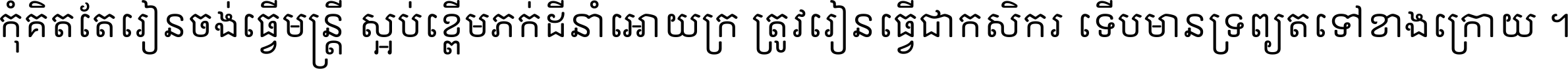 កុំ​គិត​តែ​រៀន​ចង់ធ្វើ​មន្ត្រី ស្អប់​ខ្ពើម​ភក់ដី​នាំអោយ​ក្រ ត្រូវ​រៀន​ធ្វើ​ជា​កសិករ ទើប​មានទ្រព្យ​ត​ទៅ​ខាង​ក្រោយ ។
