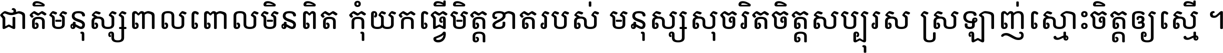 ជាតិ​មនុស្ស​ពាល​ពោល​មិន​ពិត កុំ​យក​ធ្វើ​មិត្ត​ខាត​របស់ មនុស្ស​សុចរិត​ចិត្ត​សប្បុរស ស្រឡាញ់​ស្មោះ​ចិត្ត​ឲ្យ​ស្មើ ។