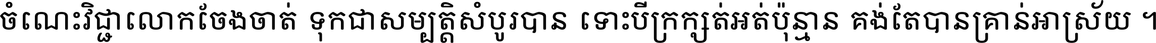 ចំណេះ​វិជ្ជា​លោក​ចែង​ចាត់ ទុក​ជា​សម្បត្តិ​សំបូរ​បាន ទោះ​បី​ក្រក្សត់​អត់​ប៉ុន្មាន គង់​តែ​បាន​គ្រាន់​អាស្រ័យ ។
