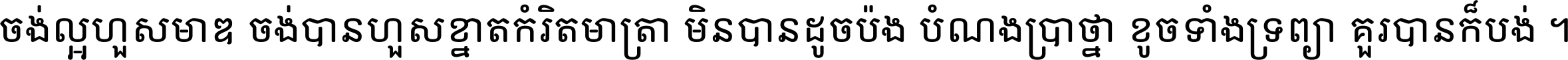 ចង់​ល្អ​ហួស​មាឌ ចង់​បាន​ហួស​ខ្នាត​កំរិត​មាត្រា មិន​បាន​ដូច​ប៉ង បំណង​ប្រាថ្នា ខូច​ទាំងទ្រព្យា គួរ​បាន​ក៏បង់ ។