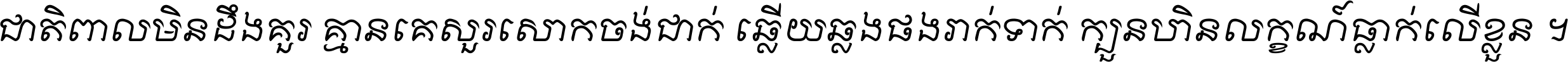 ជាតិ​ពាល​មិន​ដឹង​គួរ គ្មាន​គេ​សួរ​សោក​ចង់​ជាក់ ឆ្លើយ​ឆ្លង​ផង​រាក់​ទាក់​ ក្បួន​ហិន​លក្ខណ៍​ធ្លាក់​លើ​ខ្លួន ។
