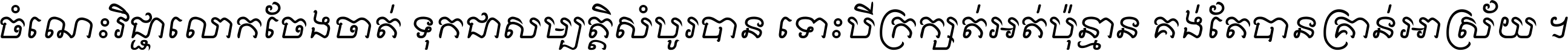 ចំណេះ​វិជ្ជា​លោក​ចែង​ចាត់ ទុក​ជា​សម្បត្តិ​សំបូរ​បាន ទោះ​បី​ក្រក្សត់​អត់​ប៉ុន្មាន គង់​តែ​បាន​គ្រាន់​អាស្រ័យ ។