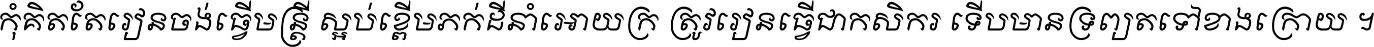 កុំ​គិត​តែ​រៀន​ចង់ធ្វើ​មន្ត្រី ស្អប់​ខ្ពើម​ភក់ដី​នាំអោយ​ក្រ ត្រូវ​រៀន​ធ្វើ​ជា​កសិករ ទើប​មានទ្រព្យ​ត​ទៅ​ខាង​ក្រោយ ។