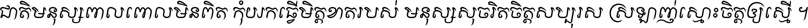 ជាតិ​មនុស្ស​ពាល​ពោល​មិន​ពិត កុំ​យក​ធ្វើ​មិត្ត​ខាត​របស់ មនុស្ស​សុចរិត​ចិត្ត​សប្បុរស ស្រឡាញ់​ស្មោះ​ចិត្ត​ឲ្យ​ស្មើ ។