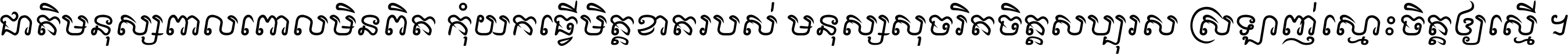 ជាតិ​មនុស្ស​ពាល​ពោល​មិន​ពិត កុំ​យក​ធ្វើ​មិត្ត​ខាត​របស់ មនុស្ស​សុចរិត​ចិត្ត​សប្បុរស ស្រឡាញ់​ស្មោះ​ចិត្ត​ឲ្យ​ស្មើ ។