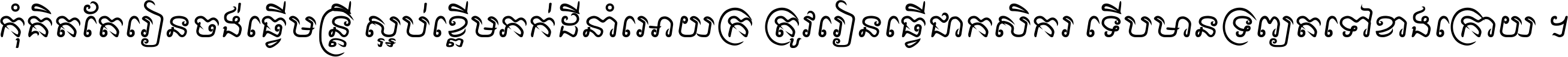 កុំ​គិត​តែ​រៀន​ចង់ធ្វើ​មន្ត្រី ស្អប់​ខ្ពើម​ភក់ដី​នាំអោយ​ក្រ ត្រូវ​រៀន​ធ្វើ​ជា​កសិករ ទើប​មានទ្រព្យ​ត​ទៅ​ខាង​ក្រោយ ។
