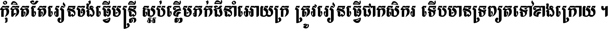 កុំ​គិត​តែ​រៀន​ចង់ធ្វើ​មន្ត្រី ស្អប់​ខ្ពើម​ភក់ដី​នាំអោយ​ក្រ ត្រូវ​រៀន​ធ្វើ​ជា​កសិករ ទើប​មានទ្រព្យ​ត​ទៅ​ខាង​ក្រោយ ។