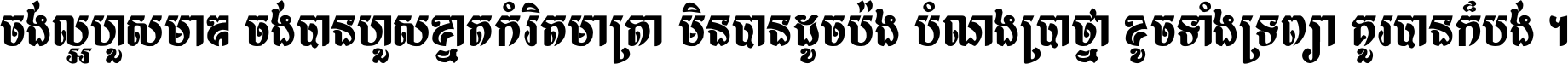 ចង់​ល្អ​ហួស​មាឌ ចង់​បាន​ហួស​ខ្នាត​កំរិត​មាត្រា មិន​បាន​ដូច​ប៉ង បំណង​ប្រាថ្នា ខូច​ទាំងទ្រព្យា គួរ​បាន​ក៏បង់ ។