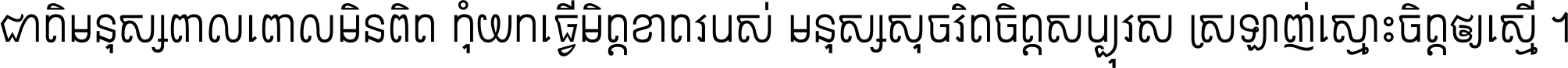 ជាតិ​មនុស្ស​ពាល​ពោល​មិន​ពិត កុំ​យក​ធ្វើ​មិត្ត​ខាត​របស់ មនុស្ស​សុចរិត​ចិត្ត​សប្បុរស ស្រឡាញ់​ស្មោះ​ចិត្ត​ឲ្យ​ស្មើ ។