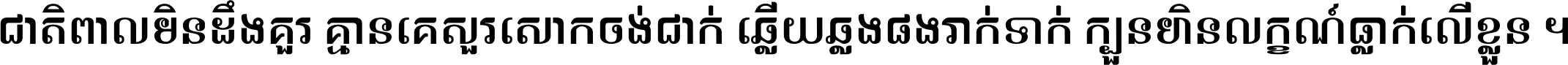 ជាតិ​ពាល​មិន​ដឹង​គួរ គ្មាន​គេ​សួរ​សោក​ចង់​ជាក់ ឆ្លើយ​ឆ្លង​ផង​រាក់​ទាក់​ ក្បួន​ហិន​លក្ខណ៍​ធ្លាក់​លើ​ខ្លួន ។