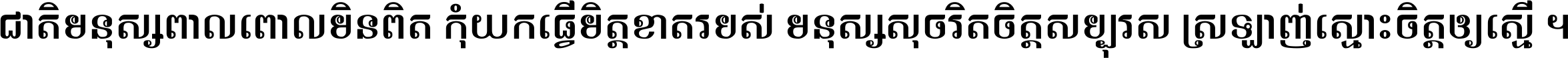 ជាតិ​មនុស្ស​ពាល​ពោល​មិន​ពិត កុំ​យក​ធ្វើ​មិត្ត​ខាត​របស់ មនុស្ស​សុចរិត​ចិត្ត​សប្បុរស ស្រឡាញ់​ស្មោះ​ចិត្ត​ឲ្យ​ស្មើ ។