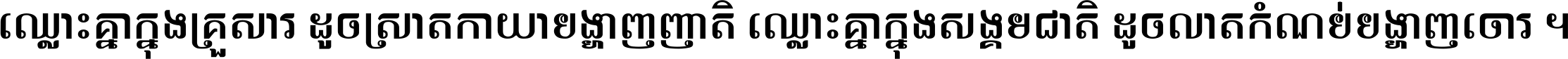 ឈ្លោះ​គ្នា​ក្នុង​គ្រួសារ ដូច​ស្រាត​កាយា​បង្ហាញ​ញាតិ ឈ្លោះគ្នាក្នុង​សង្គមជាតិ ដូច​លាត​កំណប់​បង្ហាញ​ចោរ ។
