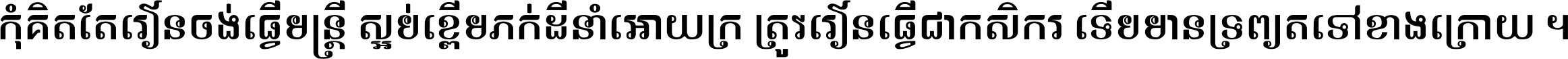 កុំ​គិត​តែ​រៀន​ចង់ធ្វើ​មន្ត្រី ស្អប់​ខ្ពើម​ភក់ដី​នាំអោយ​ក្រ ត្រូវ​រៀន​ធ្វើ​ជា​កសិករ ទើប​មានទ្រព្យ​ត​ទៅ​ខាង​ក្រោយ ។