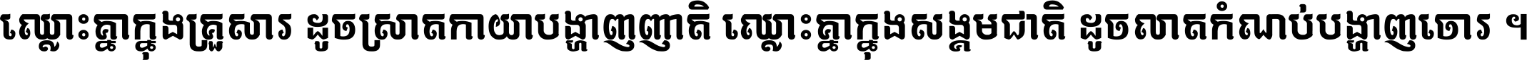 ឈ្លោះ​គ្នា​ក្នុង​គ្រួសារ ដូច​ស្រាត​កាយា​បង្ហាញ​ញាតិ ឈ្លោះគ្នាក្នុង​សង្គមជាតិ ដូច​លាត​កំណប់​បង្ហាញ​ចោរ ។