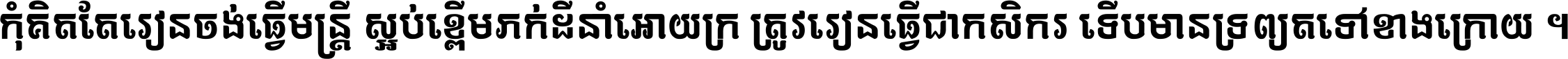 កុំ​គិត​តែ​រៀន​ចង់ធ្វើ​មន្ត្រី ស្អប់​ខ្ពើម​ភក់ដី​នាំអោយ​ក្រ ត្រូវ​រៀន​ធ្វើ​ជា​កសិករ ទើប​មានទ្រព្យ​ត​ទៅ​ខាង​ក្រោយ ។