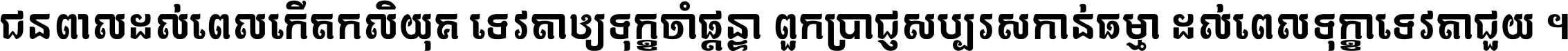 ជនពាល​ដល់​ពេល​កើត​កលិយុគ ទេវតា​ឲ្យ​ទុក្ខ​ចាំ​ផ្ដន្ទា ពួក​ប្រាជ្ញ​សប្បរស​កាន់​ធម្មា ដល់​ពេល​ទុក្ខា​ទេវតា​ជួយ ។