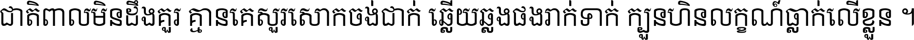 ជាតិ​ពាល​មិន​ដឹង​គួរ គ្មាន​គេ​សួរ​សោក​ចង់​ជាក់ ឆ្លើយ​ឆ្លង​ផង​រាក់​ទាក់​ ក្បួន​ហិន​លក្ខណ៍​ធ្លាក់​លើ​ខ្លួន ។