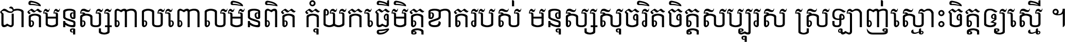 ជាតិ​មនុស្ស​ពាល​ពោល​មិន​ពិត កុំ​យក​ធ្វើ​មិត្ត​ខាត​របស់ មនុស្ស​សុចរិត​ចិត្ត​សប្បុរស ស្រឡាញ់​ស្មោះ​ចិត្ត​ឲ្យ​ស្មើ ។