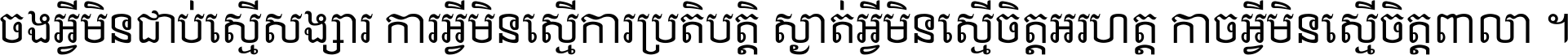 ចង​អ្វី​មិន​ជាប់​ស្មើ​សង្សារ ការ​អ្វី​មិន​ស្មើ​ការ​ប្រតិបត្តិ ស្ងាត់​អ្វី​មិន​ស្មើ​​ចិត្ត​អរហត្ត​ កាច​អ្វី​មិន​ស្មើ​ចិត្ត​ពាលា ។