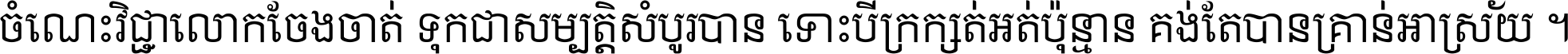 ចំណេះ​វិជ្ជា​លោក​ចែង​ចាត់ ទុក​ជា​សម្បត្តិ​សំបូរ​បាន ទោះ​បី​ក្រក្សត់​អត់​ប៉ុន្មាន គង់​តែ​បាន​គ្រាន់​អាស្រ័យ ។