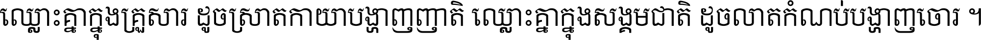 ឈ្លោះ​គ្នា​ក្នុង​គ្រួសារ ដូច​ស្រាត​កាយា​បង្ហាញ​ញាតិ ឈ្លោះគ្នាក្នុង​សង្គមជាតិ ដូច​លាត​កំណប់​បង្ហាញ​ចោរ ។
