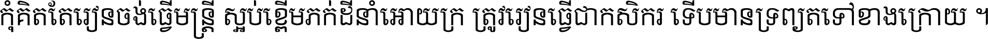កុំ​គិត​តែ​រៀន​ចង់ធ្វើ​មន្ត្រី ស្អប់​ខ្ពើម​ភក់ដី​នាំអោយ​ក្រ ត្រូវ​រៀន​ធ្វើ​ជា​កសិករ ទើប​មានទ្រព្យ​ត​ទៅ​ខាង​ក្រោយ ។