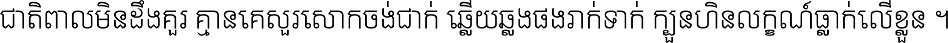 ជាតិ​ពាល​មិន​ដឹង​គួរ គ្មាន​គេ​សួរ​សោក​ចង់​ជាក់ ឆ្លើយ​ឆ្លង​ផង​រាក់​ទាក់​ ក្បួន​ហិន​លក្ខណ៍​ធ្លាក់​លើ​ខ្លួន ។
