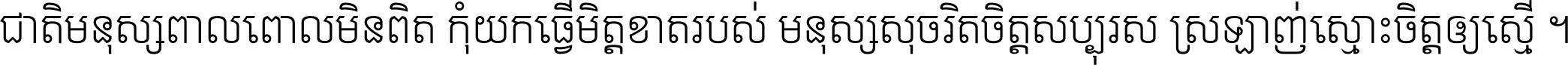 ជាតិ​មនុស្ស​ពាល​ពោល​មិន​ពិត កុំ​យក​ធ្វើ​មិត្ត​ខាត​របស់ មនុស្ស​សុចរិត​ចិត្ត​សប្បុរស ស្រឡាញ់​ស្មោះ​ចិត្ត​ឲ្យ​ស្មើ ។