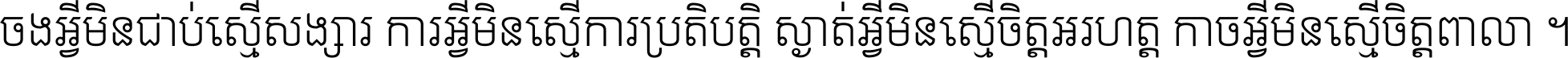 ចង​អ្វី​មិន​ជាប់​ស្មើ​សង្សារ ការ​អ្វី​មិន​ស្មើ​ការ​ប្រតិបត្តិ ស្ងាត់​អ្វី​មិន​ស្មើ​​ចិត្ត​អរហត្ត​ កាច​អ្វី​មិន​ស្មើ​ចិត្ត​ពាលា ។
