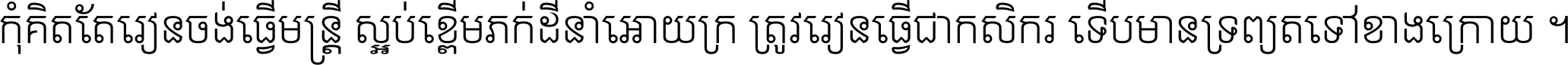 កុំ​គិត​តែ​រៀន​ចង់ធ្វើ​មន្ត្រី ស្អប់​ខ្ពើម​ភក់ដី​នាំអោយ​ក្រ ត្រូវ​រៀន​ធ្វើ​ជា​កសិករ ទើប​មានទ្រព្យ​ត​ទៅ​ខាង​ក្រោយ ។