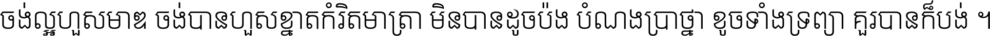 ចង់​ល្អ​ហួស​មាឌ ចង់​បាន​ហួស​ខ្នាត​កំរិត​មាត្រា មិន​បាន​ដូច​ប៉ង បំណង​ប្រាថ្នា ខូច​ទាំងទ្រព្យា គួរ​បាន​ក៏បង់ ។