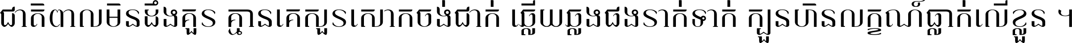 ជាតិ​ពាល​មិន​ដឹង​គួរ គ្មាន​គេ​សួរ​សោក​ចង់​ជាក់ ឆ្លើយ​ឆ្លង​ផង​រាក់​ទាក់​ ក្បួន​ហិន​លក្ខណ៍​ធ្លាក់​លើ​ខ្លួន ។