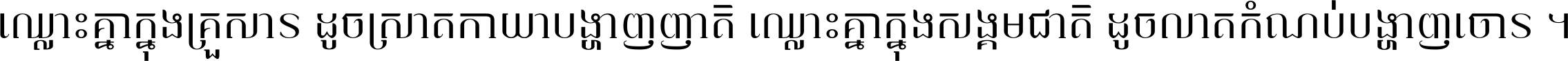 ឈ្លោះ​គ្នា​ក្នុង​គ្រួសារ ដូច​ស្រាត​កាយា​បង្ហាញ​ញាតិ ឈ្លោះគ្នាក្នុង​សង្គមជាតិ ដូច​លាត​កំណប់​បង្ហាញ​ចោរ ។