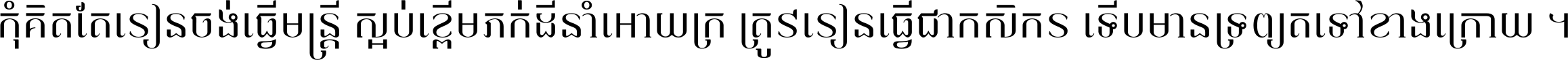 កុំ​គិត​តែ​រៀន​ចង់ធ្វើ​មន្ត្រី ស្អប់​ខ្ពើម​ភក់ដី​នាំអោយ​ក្រ ត្រូវ​រៀន​ធ្វើ​ជា​កសិករ ទើប​មានទ្រព្យ​ត​ទៅ​ខាង​ក្រោយ ។
