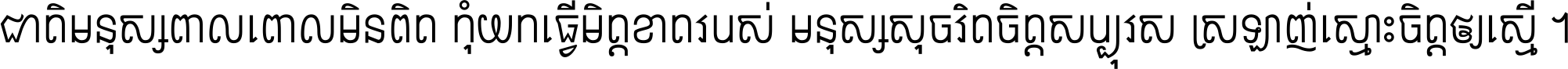 ជាតិ​មនុស្ស​ពាល​ពោល​មិន​ពិត កុំ​យក​ធ្វើ​មិត្ត​ខាត​របស់ មនុស្ស​សុចរិត​ចិត្ត​សប្បុរស ស្រឡាញ់​ស្មោះ​ចិត្ត​ឲ្យ​ស្មើ ។