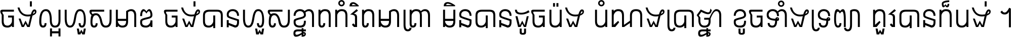 ចង់​ល្អ​ហួស​មាឌ ចង់​បាន​ហួស​ខ្នាត​កំរិត​មាត្រា មិន​បាន​ដូច​ប៉ង បំណង​ប្រាថ្នា ខូច​ទាំងទ្រព្យា គួរ​បាន​ក៏បង់ ។