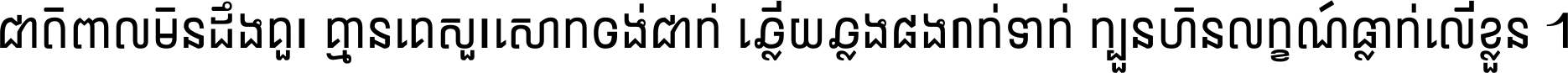 ជាតិ​ពាល​មិន​ដឹង​គួរ គ្មាន​គេ​សួរ​សោក​ចង់​ជាក់ ឆ្លើយ​ឆ្លង​ផង​រាក់​ទាក់​ ក្បួន​ហិន​លក្ខណ៍​ធ្លាក់​លើ​ខ្លួន ។