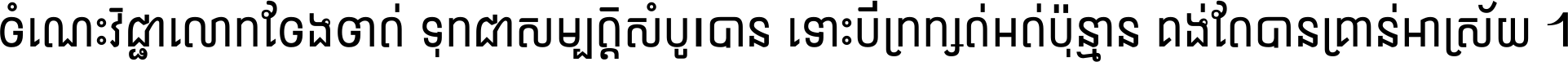 ចំណេះ​វិជ្ជា​លោក​ចែង​ចាត់ ទុក​ជា​សម្បត្តិ​សំបូរ​បាន ទោះ​បី​ក្រក្សត់​អត់​ប៉ុន្មាន គង់​តែ​បាន​គ្រាន់​អាស្រ័យ ។