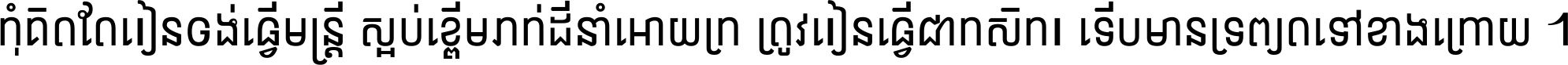 កុំ​គិត​តែ​រៀន​ចង់ធ្វើ​មន្ត្រី ស្អប់​ខ្ពើម​ភក់ដី​នាំអោយ​ក្រ ត្រូវ​រៀន​ធ្វើ​ជា​កសិករ ទើប​មានទ្រព្យ​ត​ទៅ​ខាង​ក្រោយ ។