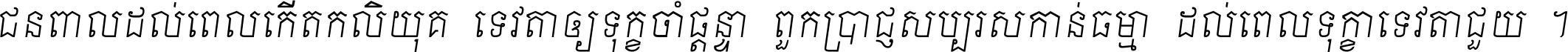 ជនពាល​ដល់​ពេល​កើត​កលិយុគ ទេវតា​ឲ្យ​ទុក្ខ​ចាំ​ផ្ដន្ទា ពួក​ប្រាជ្ញ​សប្បរស​កាន់​ធម្មា ដល់​ពេល​ទុក្ខា​ទេវតា​ជួយ ។