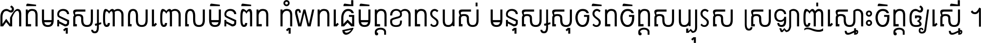 ជាតិ​មនុស្ស​ពាល​ពោល​មិន​ពិត កុំ​យក​ធ្វើ​មិត្ត​ខាត​របស់ មនុស្ស​សុចរិត​ចិត្ត​សប្បុរស ស្រឡាញ់​ស្មោះ​ចិត្ត​ឲ្យ​ស្មើ ។