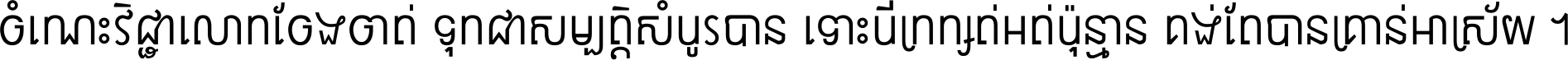 ចំណេះ​វិជ្ជា​លោក​ចែង​ចាត់ ទុក​ជា​សម្បត្តិ​សំបូរ​បាន ទោះ​បី​ក្រក្សត់​អត់​ប៉ុន្មាន គង់​តែ​បាន​គ្រាន់​អាស្រ័យ ។