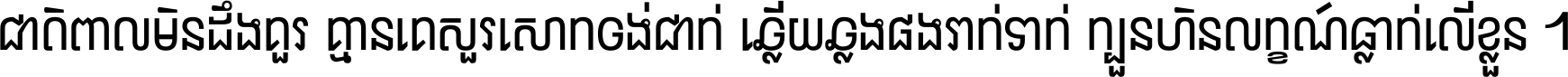 ជាតិ​ពាល​មិន​ដឹង​គួរ គ្មាន​គេ​សួរ​សោក​ចង់​ជាក់ ឆ្លើយ​ឆ្លង​ផង​រាក់​ទាក់​ ក្បួន​ហិន​លក្ខណ៍​ធ្លាក់​លើ​ខ្លួន ។