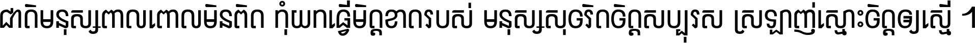 ជាតិ​មនុស្ស​ពាល​ពោល​មិន​ពិត កុំ​យក​ធ្វើ​មិត្ត​ខាត​របស់ មនុស្ស​សុចរិត​ចិត្ត​សប្បុរស ស្រឡាញ់​ស្មោះ​ចិត្ត​ឲ្យ​ស្មើ ។