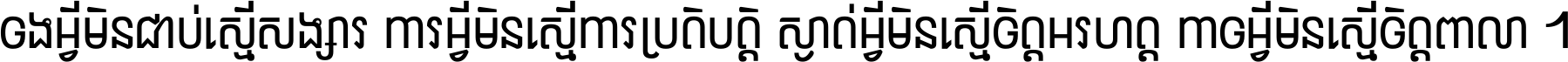 ចង​អ្វី​មិន​ជាប់​ស្មើ​សង្សារ ការ​អ្វី​មិន​ស្មើ​ការ​ប្រតិបត្តិ ស្ងាត់​អ្វី​មិន​ស្មើ​​ចិត្ត​អរហត្ត​ កាច​អ្វី​មិន​ស្មើ​ចិត្ត​ពាលា ។