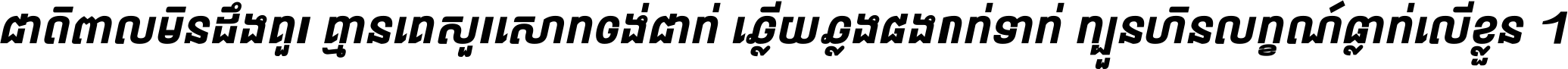 ជាតិ​ពាល​មិន​ដឹង​គួរ គ្មាន​គេ​សួរ​សោក​ចង់​ជាក់ ឆ្លើយ​ឆ្លង​ផង​រាក់​ទាក់​ ក្បួន​ហិន​លក្ខណ៍​ធ្លាក់​លើ​ខ្លួន ។