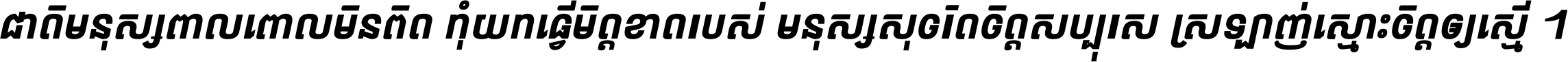 ជាតិ​មនុស្ស​ពាល​ពោល​មិន​ពិត កុំ​យក​ធ្វើ​មិត្ត​ខាត​របស់ មនុស្ស​សុចរិត​ចិត្ត​សប្បុរស ស្រឡាញ់​ស្មោះ​ចិត្ត​ឲ្យ​ស្មើ ។