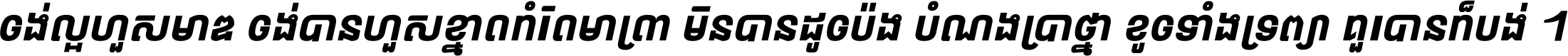 ចង់​ល្អ​ហួស​មាឌ ចង់​បាន​ហួស​ខ្នាត​កំរិត​មាត្រា មិន​បាន​ដូច​ប៉ង បំណង​ប្រាថ្នា ខូច​ទាំងទ្រព្យា គួរ​បាន​ក៏បង់ ។