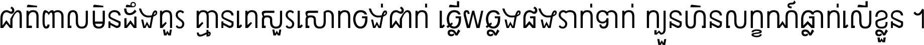 ជាតិ​ពាល​មិន​ដឹង​គួរ គ្មាន​គេ​សួរ​សោក​ចង់​ជាក់ ឆ្លើយ​ឆ្លង​ផង​រាក់​ទាក់​ ក្បួន​ហិន​លក្ខណ៍​ធ្លាក់​លើ​ខ្លួន ។